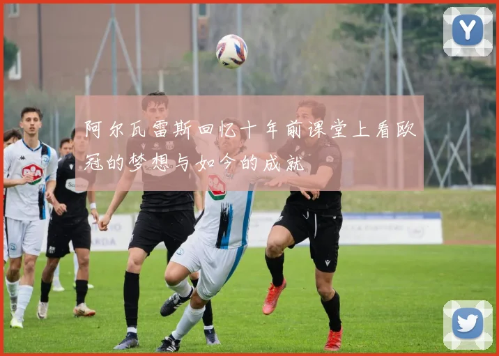 阿尔瓦雷斯回忆十年前课堂上看欧冠的梦想与如今的成就