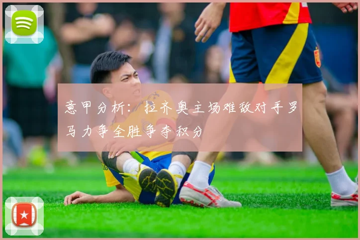 意甲分析：拉齐奥主场难敌对手罗马力争全胜争夺积分