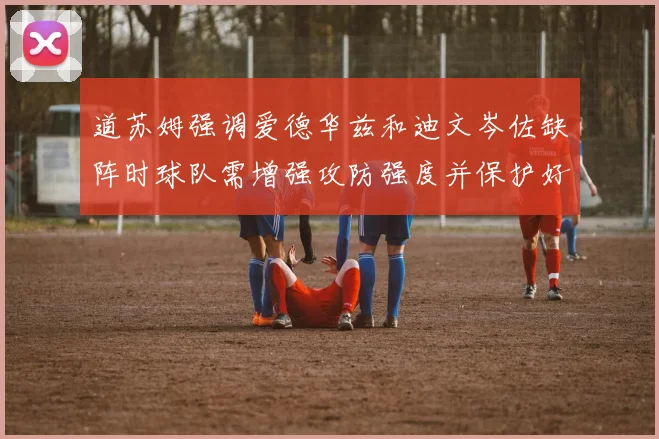 道苏姆强调爱德华兹和迪文岑佐缺阵时球队需增强攻防强度并保护好球权