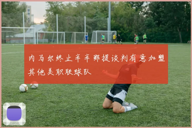 内马尔终止辛辛那提谈判有意加盟其他美职联球队