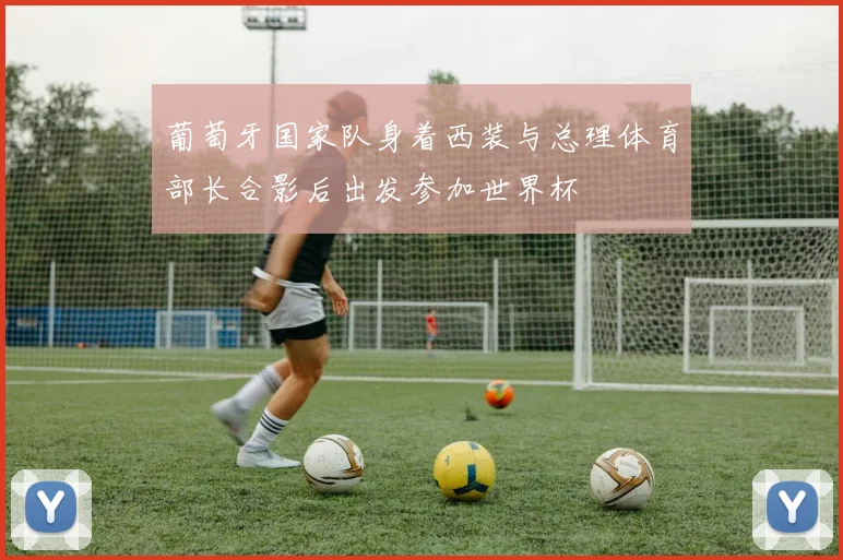 葡萄牙国家队身着西装与总理体育部长合影后出发参加世界杯