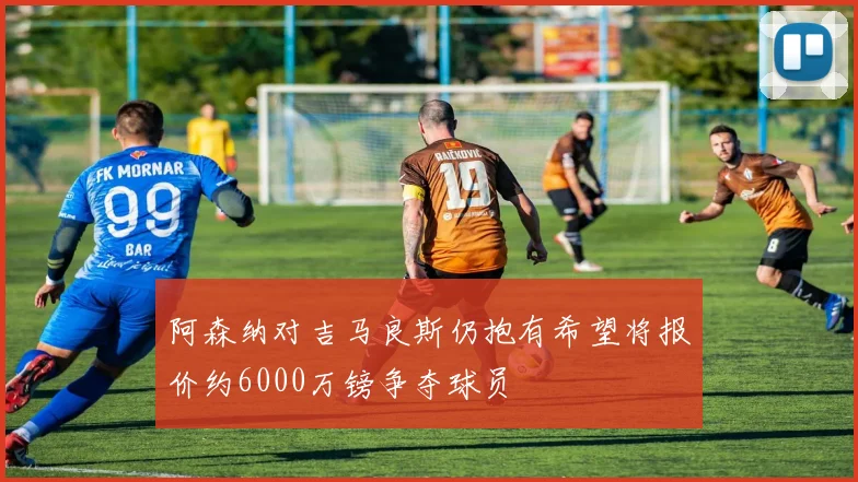 阿森纳对吉马良斯仍抱有希望将报价约6000万镑争夺球员