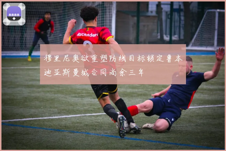 穆里尼奥欲重塑防线目标锁定鲁本迪亚斯曼城合同尚余三年