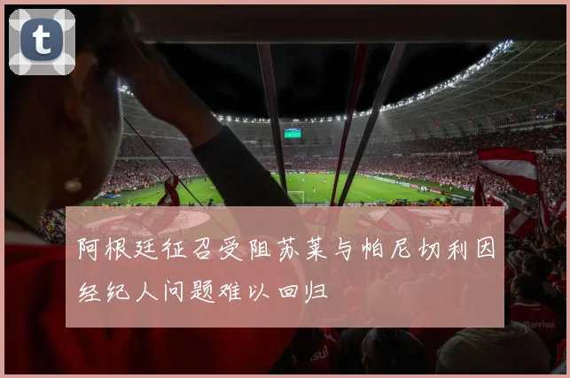 阿根廷征召受阻苏莱与帕尼切利因经纪人问题难以回归