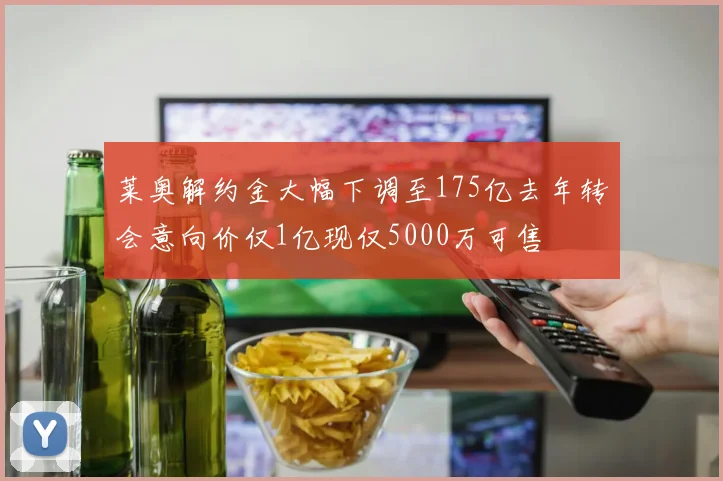 莱奥解约金大幅下调至175亿去年转会意向价仅1亿现仅5000万可售