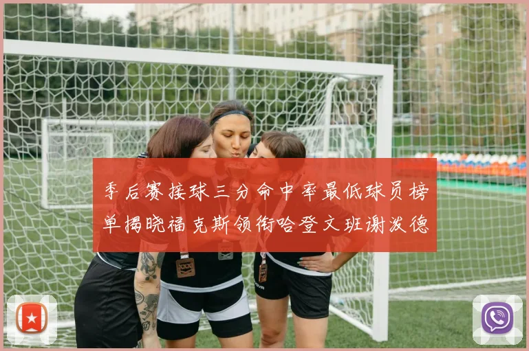 季后赛接球三分命中率最低球员榜单揭晓福克斯领衔哈登文班谢泼德紧随其后