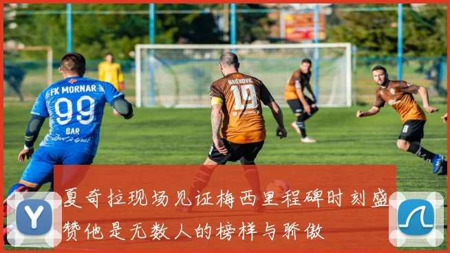 夏奇拉现场见证梅西里程碑时刻盛赞他是无数人的榜样与骄傲