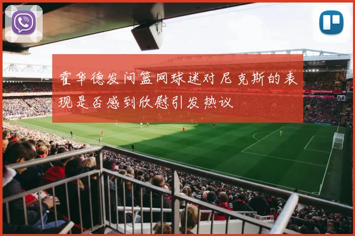霍华德发问篮网球迷对尼克斯的表现是否感到欣慰引发热议