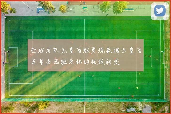 西班牙队无皇马球员现象揭示皇马五年去西班牙化的极致转变