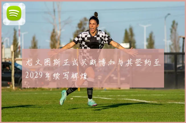 尤文图斯正式买断博加与其签约至2029年续写辉煌