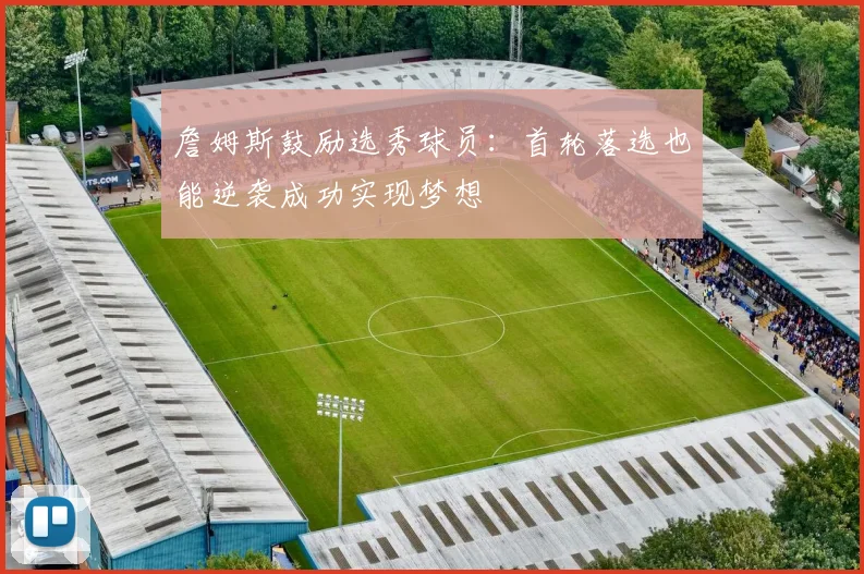 詹姆斯鼓励选秀球员：首轮落选也能逆袭成功实现梦想
