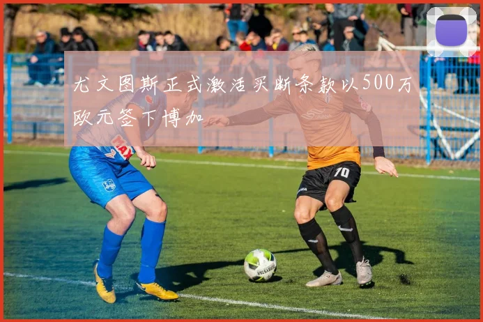 尤文图斯正式激活买断条款以500万欧元签下博加