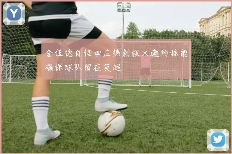 舍伍德自信回应热刺救火邀约称能确保球队留在英超