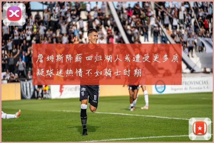 詹姆斯降薪回归湖人或遭受更多质疑球迷热情不如骑士时期