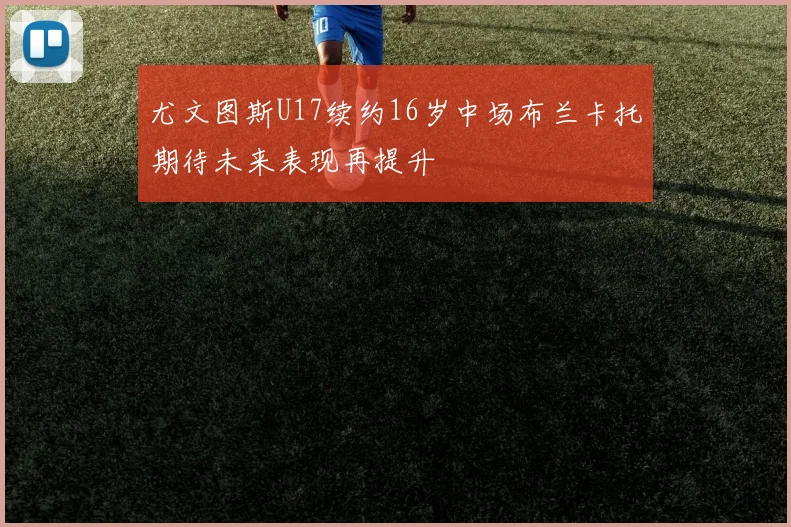 尤文图斯U17续约16岁中场布兰卡托期待未来表现再提升