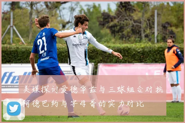 美媒探讨爱德华兹与三球组合对抗阿德巴约与字母哥的实力对比