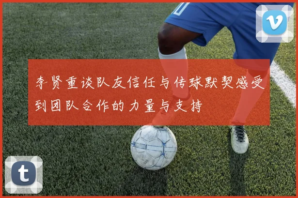 李贤重谈队友信任与传球默契感受到团队合作的力量与支持