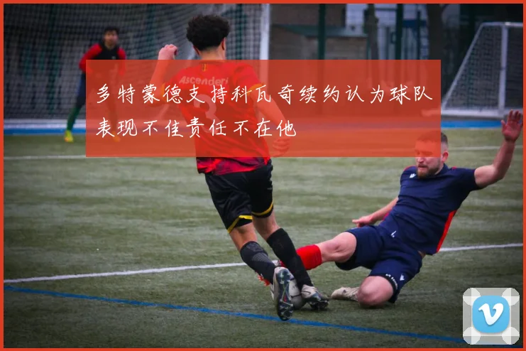 多特蒙德支持科瓦奇续约认为球队表现不佳责任不在他