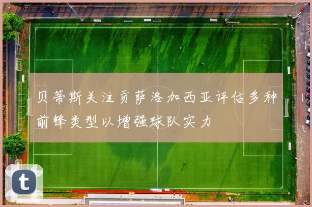 贝蒂斯关注贡萨洛加西亚评估多种前锋类型以增强球队实力