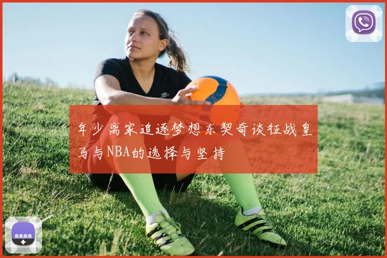 年少离家追逐梦想东契奇谈征战皇马与NBA的选择与坚持