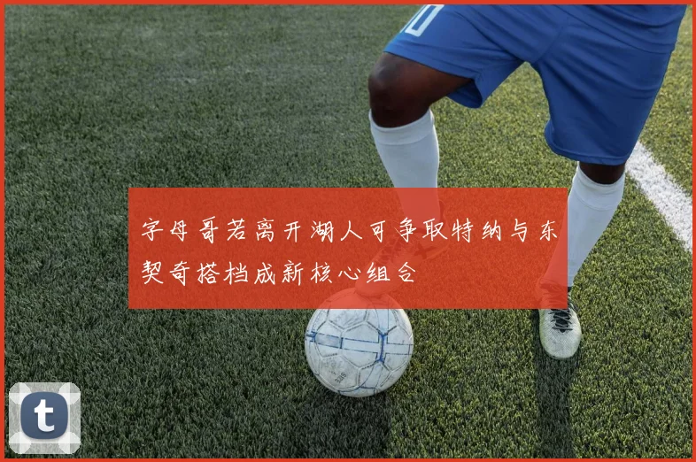 字母哥若离开湖人可争取特纳与东契奇搭档成新核心组合