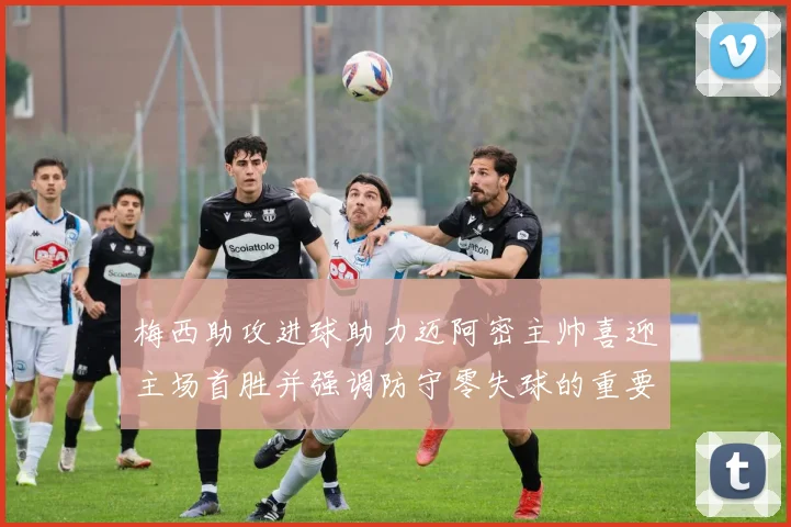 梅西助攻进球助力迈阿密主帅喜迎主场首胜并强调防守零失球的重要性