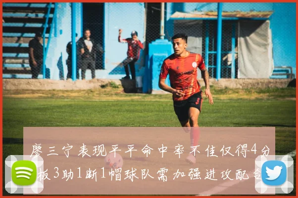 廖三宁表现平平命中率不佳仅得4分3板3助1断1帽球队需加强进攻配合