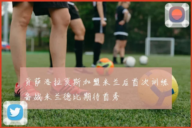 贡萨洛拉莫斯加盟米兰后首次训练备战米兰德比期待首秀