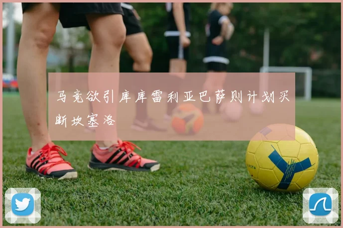 马竞欲引库库雷利亚巴萨则计划买断坎塞洛