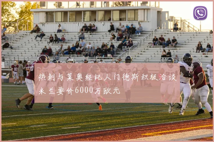 热刺与莱奥经纪人门德斯积极洽谈米兰要价6000万欧元