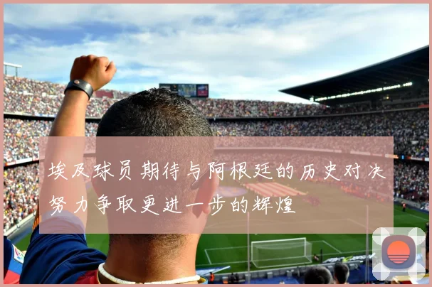 埃及球员期待与阿根廷的历史对决努力争取更进一步的辉煌