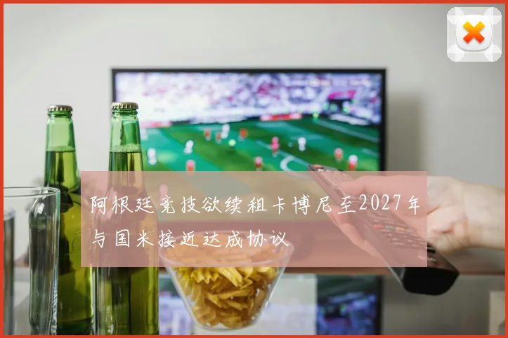 阿根廷竞技欲续租卡博尼至2027年与国米接近达成协议