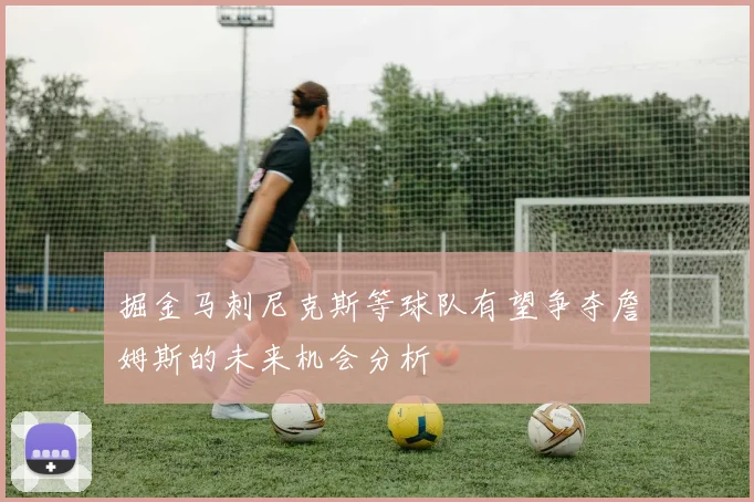 掘金马刺尼克斯等球队有望争夺詹姆斯的未来机会分析