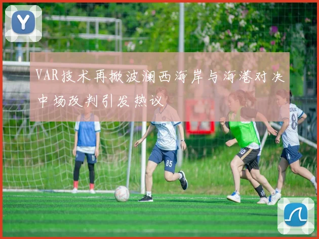 VAR技术再掀波澜西海岸与海港对决中场改判引发热议