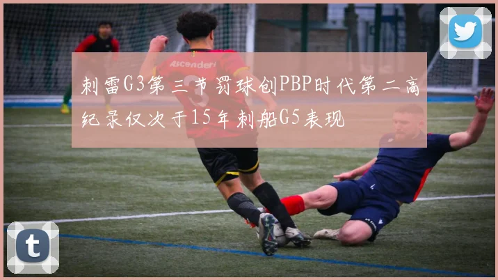刺雷G3第三节罚球创PBP时代第二高纪录仅次于15年刺船G5表现
