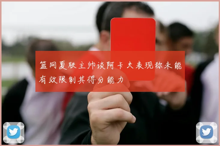 篮网夏联主帅谈阿卡夫表现称未能有效限制其得分能力