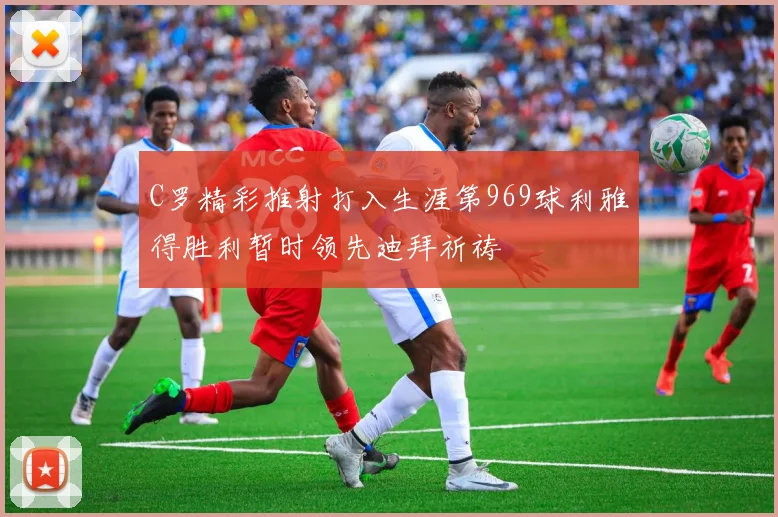 C罗精彩推射打入生涯第969球利雅得胜利暂时领先迪拜祈祷