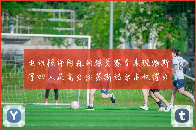 电讯报评阿森纳球员赛季表现赖斯等四人获高分热苏斯诺尔高仅得分