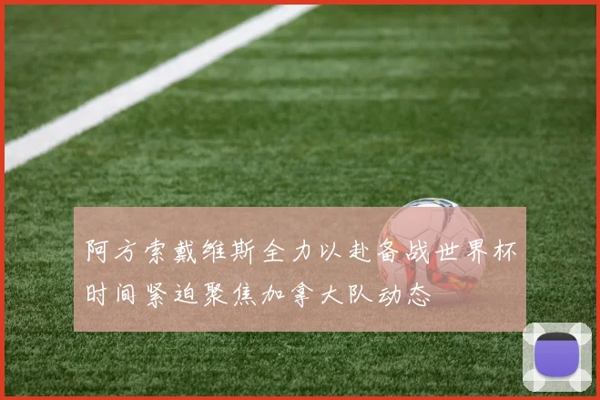 阿方索戴维斯全力以赴备战世界杯时间紧迫聚焦加拿大队动态