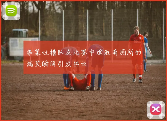 弗莱吐槽队友比赛中途狂奔厕所的搞笑瞬间引发热议