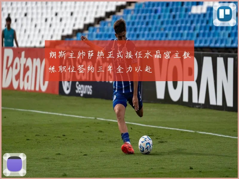 朗斯主帅萨热正式接任水晶宫主教练职位签约三年全力以赴