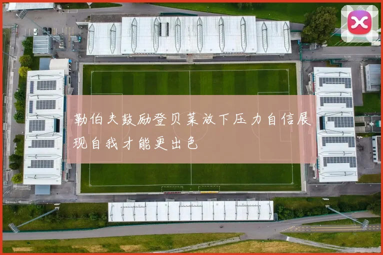勒伯夫鼓励登贝莱放下压力自信展现自我才能更出色