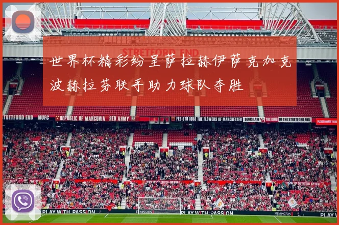 世界杯精彩纷呈萨拉赫伊萨克加克波赫拉芬联手助力球队夺胜