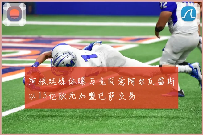 阿根廷媒体曝马竞同意阿尔瓦雷斯以15亿欧元加盟巴萨交易