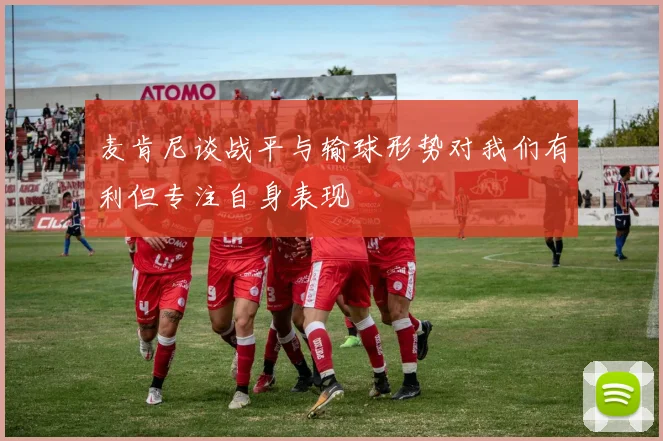麦肯尼谈战平与输球形势对我们有利但专注自身表现