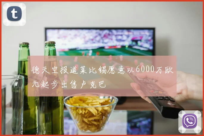 德天空报道莱比锡愿意以6000万欧元起步出售卢克巴