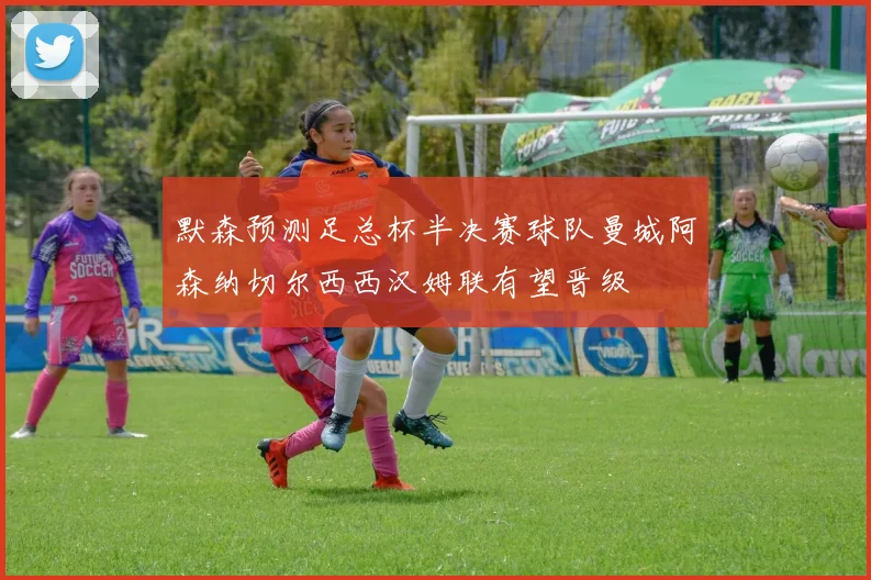默森预测足总杯半决赛球队曼城阿森纳切尔西西汉姆联有望晋级